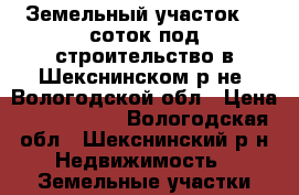 Земельный участок 15 соток под строительство в Шекснинском р-не, Вологодской обл › Цена ­ 1 200 000 - Вологодская обл., Шекснинский р-н Недвижимость » Земельные участки продажа   . Вологодская обл.
